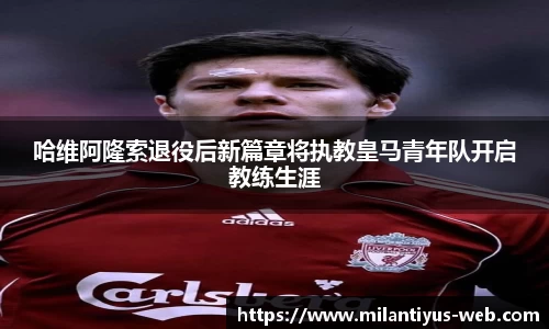 哈维阿隆索退役后新篇章将执教皇马青年队开启教练生涯